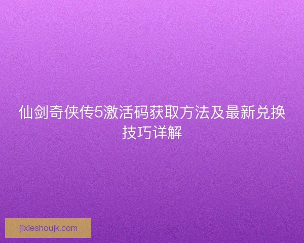 仙剑奇侠传5激活码获取方法及最新兑换技巧详解