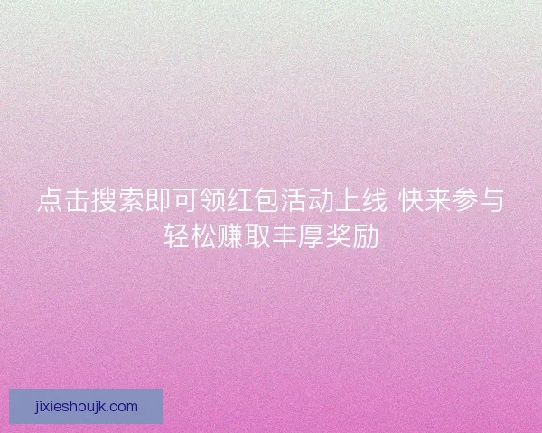 点击搜索即可领红包活动上线 快来参与轻松赚取丰厚奖励