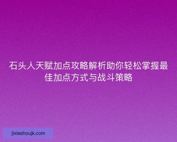 石头人天赋加点攻略解析助你轻松掌握最佳加点方式与战斗策略