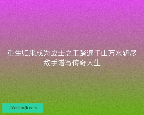 重生归来成为战士之王踏遍千山万水斩尽敌手谱写传奇人生