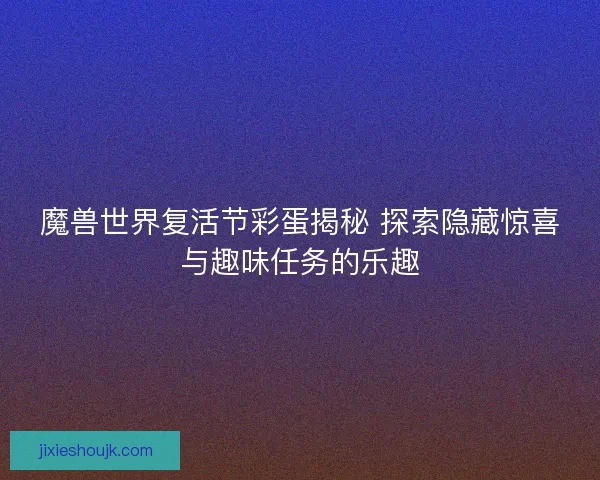 魔兽世界复活节彩蛋揭秘 探索隐藏惊喜与趣味任务的乐趣