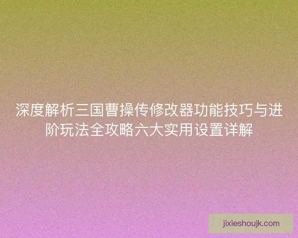 深度解析三国曹操传修改器功能技巧与进阶玩法全攻略六大实用设置详解