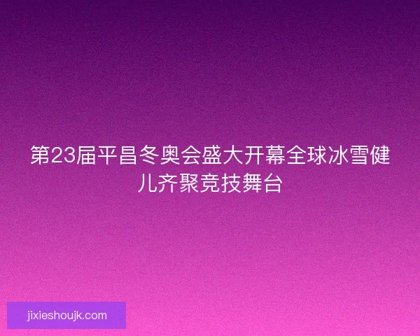 第23届平昌冬奥会盛大开幕全球冰雪健儿齐聚竞技舞台