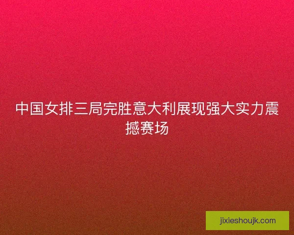 中国女排三局完胜意大利展现强大实力震撼赛场 中国女排三局完胜意大利展现强大实力震撼赛场