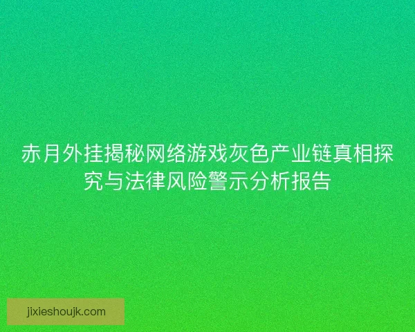 赤月外挂揭秘网络游戏灰色产业链真相探究与法律风险警示分析报告