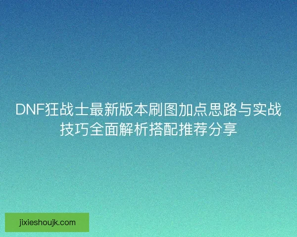 DNF狂战士最新版本刷图加点思路与实战技巧全面解析搭配推荐分享