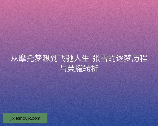 从摩托梦想到飞驰人生 张雪的逐梦历程与荣耀转折