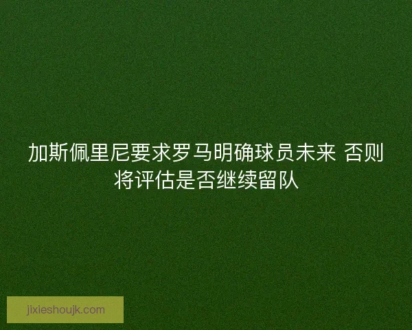 加斯佩里尼要求罗马明确球员未来 否则将评估是否继续留队