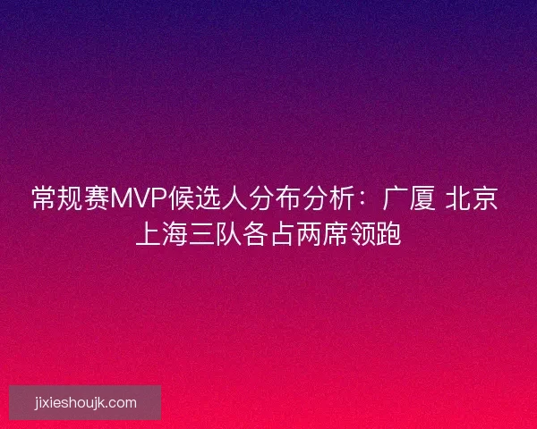 常规赛MVP候选人分布分析：广厦 北京 上海三队各占两席领跑