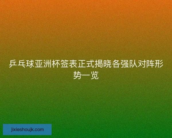 乒乓球亚洲杯签表正式揭晓各强队对阵形势一览 乒乓球亚洲杯签表正式揭晓各强队对阵形势一览