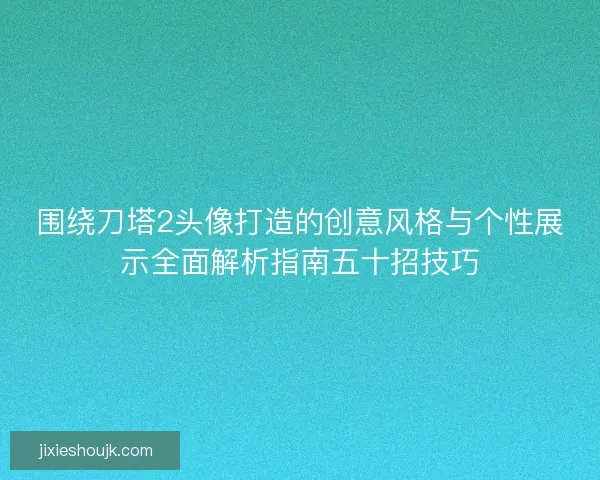围绕刀塔2头像打造的创意风格与个性展示全面解析指南五十招技巧 围绕刀塔2头像打造的创意风格与个性展示全面解析指南五十招技巧