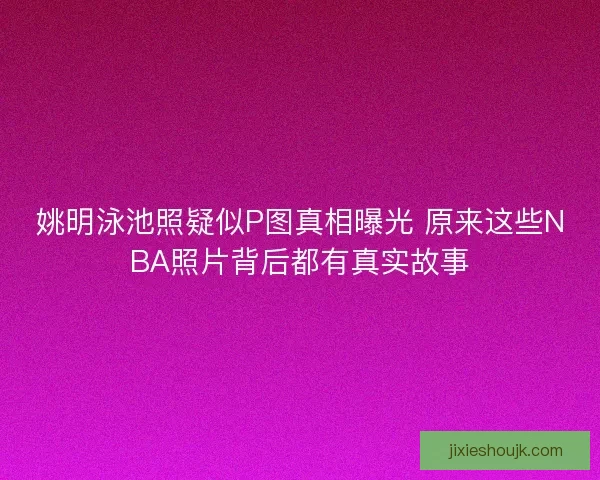 姚明泳池照疑似P图真相曝光 原来这些NBA照片背后都有真实故事 姚明泳池照疑似P图真相曝光 原来这些NBA照片背后都有真实故事