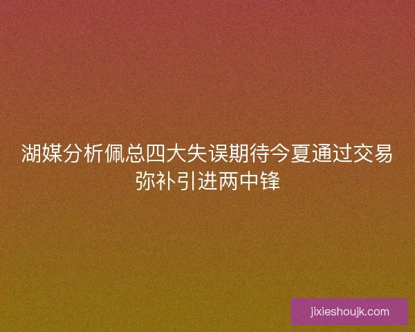 湖媒分析佩总四大失误期待今夏通过交易弥补引进两中锋 湖媒分析佩总四大失误期待今夏通过交易弥补引进两中锋