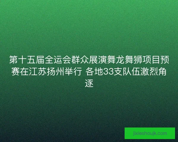 第十五届全运会群众展演舞龙舞狮项目预赛在江苏扬州举行 各地33支队伍激烈角逐 第十五届全运会群众展演舞龙舞狮项目预赛在江苏扬州举行 各地33支队伍激烈角逐