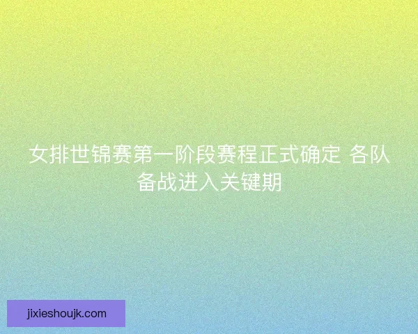 女排世锦赛第一阶段赛程正式确定 各队备战进入关键期 女排世锦赛第一阶段赛程正式确定 各队备战进入关键期