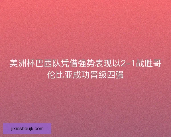 美洲杯巴西队凭借强势表现以2-1战胜哥伦比亚成功晋级四强 美洲杯巴西队凭借强势表现以2-1战胜哥伦比亚成功晋级四强