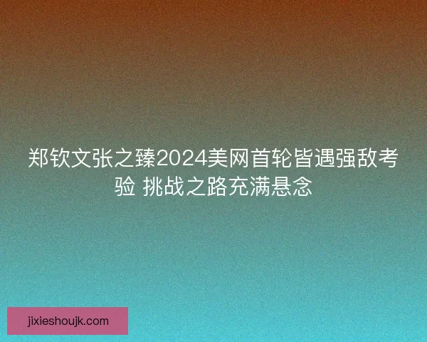 郑钦文张之臻2024美网首轮皆遇强敌考验 挑战之路充满悬念 郑钦文张之臻2024美网首轮皆遇强敌考验 挑战之路充满悬念