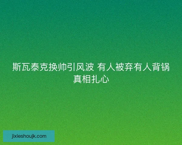 斯瓦泰克换帅引风波 有人被弃有人背锅真相扎心 斯瓦泰克换帅引风波 有人被弃有人背锅真相扎心