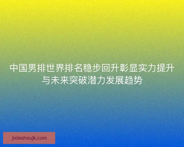 中国男排世界排名稳步回升彰显实力提升与未来突破潜力发展趋势 中国男排世界排名稳步回升彰显实力提升与未来突破潜力发展趋势