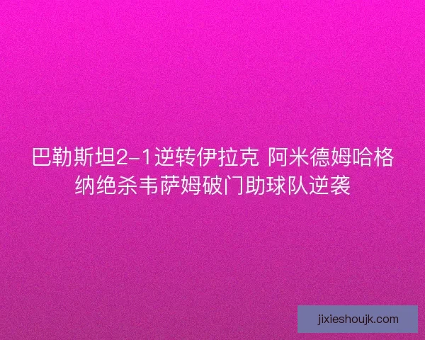巴勒斯坦2-1逆转伊拉克 阿米德姆哈格纳绝杀韦萨姆破门助球队逆袭 巴勒斯坦2-1逆转伊拉克 阿米德姆哈格纳绝杀韦萨姆破门助球队逆袭