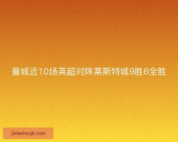 曼城近10场英超对阵莱斯特城9胜6全胜 曼城近10场英超对阵莱斯特城9胜6全胜