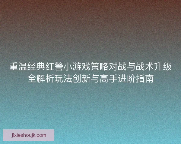 重温经典红警小游戏策略对战与战术升级全解析玩法创新与高手进阶指南 重温经典红警小游戏策略对战与战术升级全解析玩法创新与高手进阶指南