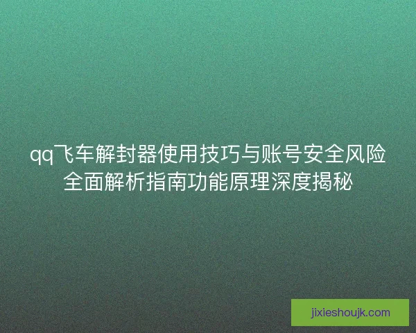qq飞车解封器使用技巧与账号安全风险全面解析指南功能原理深度揭秘 qq飞车解封器使用技巧与账号安全风险全面解析指南功能原理深度揭秘
