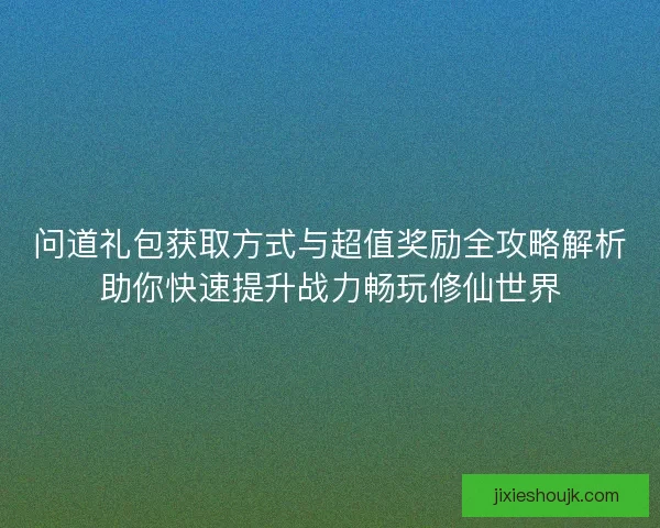 问道礼包获取方式与超值奖励全攻略解析助你快速提升战力畅玩修仙世界 问道礼包获取方式与超值奖励全攻略解析助你快速提升战力畅玩修仙世界